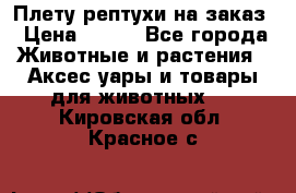 Плету рептухи на заказ › Цена ­ 450 - Все города Животные и растения » Аксесcуары и товары для животных   . Кировская обл.,Красное с.